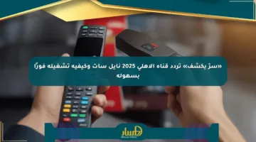 «سرّ يكشف» تردد قناة الأهلي 2025 نايل سات وكيفية تشغيله فورًا بسهولة